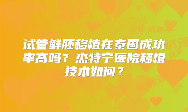 试管鲜胚移植在泰国成功率高吗？杰特宁医院移植技术如何？