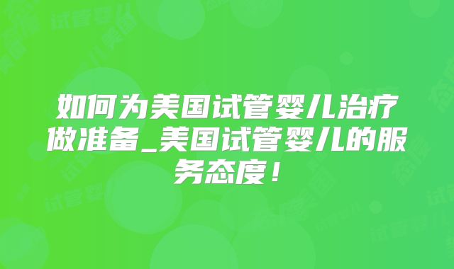 如何为美国试管婴儿治疗做准备_美国试管婴儿的服务态度！