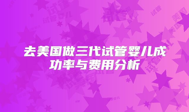 去美国做三代试管婴儿成功率与费用分析