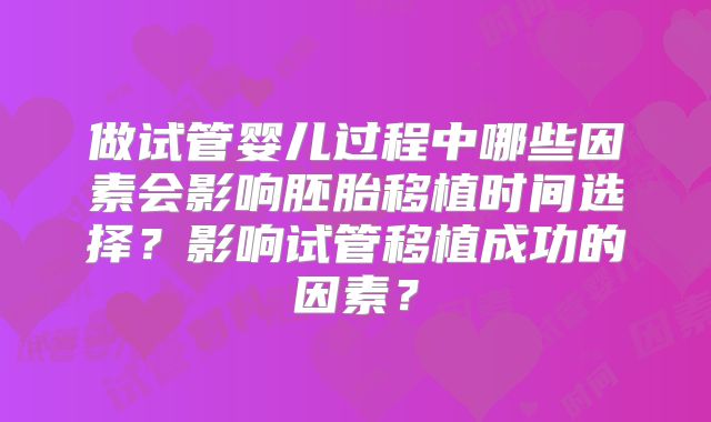做试管婴儿过程中哪些因素会影响胚胎移植时间选择？影响试管移植成功的因素？