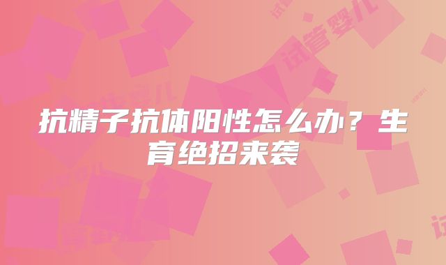 抗精子抗体阳性怎么办？生育绝招来袭