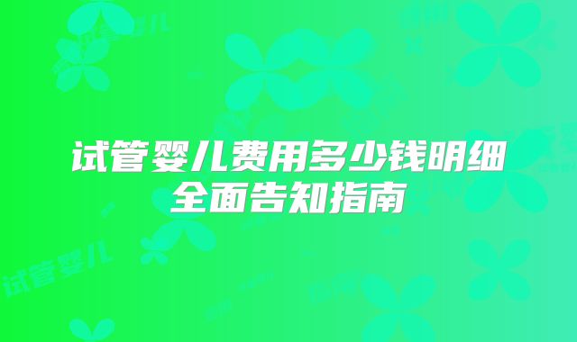 试管婴儿费用多少钱明细全面告知指南