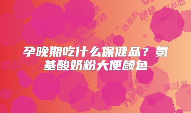 孕晚期吃什么保健品?氨基酸奶粉大便颜色