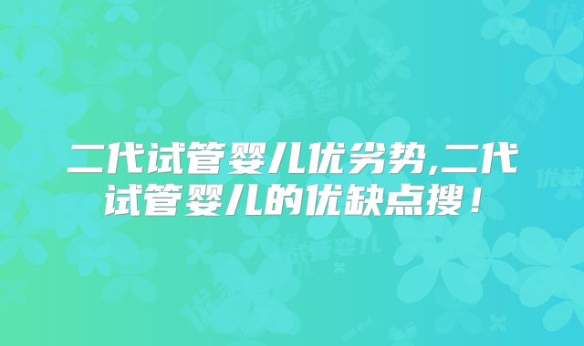 二代试管婴儿优劣势,二代试管婴儿的优缺点搜！