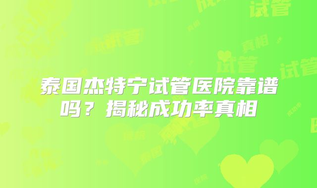 泰国杰特宁试管医院靠谱吗？揭秘成功率真相