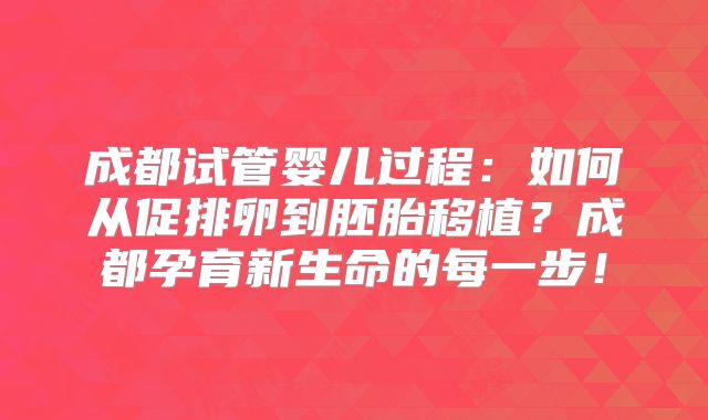 成都试管婴儿过程：如何从促排卵到胚胎移植？成都孕育新生命的每一步！