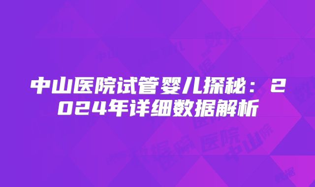中山医院试管婴儿探秘：2024年详细数据解析