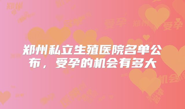 郑州私立生殖医院名单公布，受孕的机会有多大