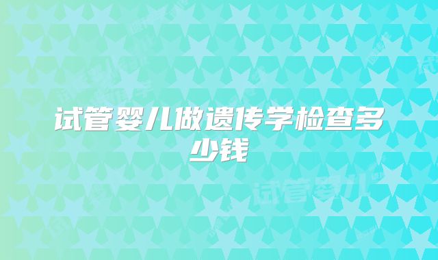 试管婴儿做遗传学检查多少钱