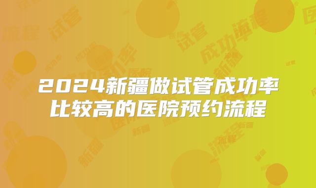 2024新疆做试管成功率比较高的医院预约流程