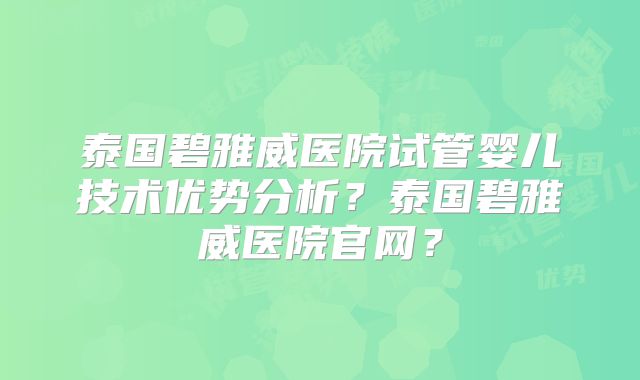 泰国碧雅威医院试管婴儿技术优势分析？泰国碧雅威医院官网？