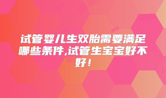 试管婴儿生双胎需要满足哪些条件,试管生宝宝好不好！