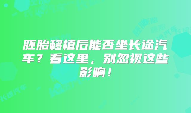 胚胎移植后能否坐长途汽车?看这里,别忽视这些影响!