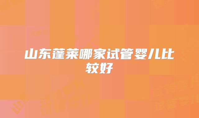 山东蓬莱哪家试管婴儿比较好