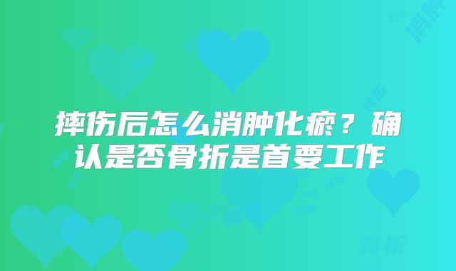 摔伤后怎么消肿化瘀？确认是否骨折是首要工作