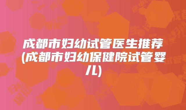 成都市妇幼试管医生推荐(成都市妇幼保健院试管婴儿)
