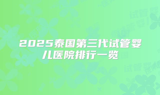2025泰国第三代试管婴儿医院排行一览