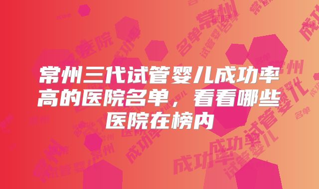 常州三代试管婴儿成功率高的医院名单，看看哪些医院在榜内