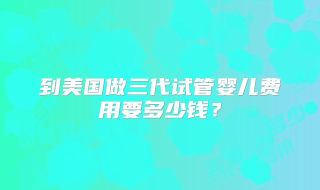 到美国做三代试管婴儿费用要多少钱？