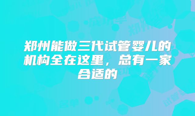 郑州能做三代试管婴儿的机构全在这里，总有一家合适的