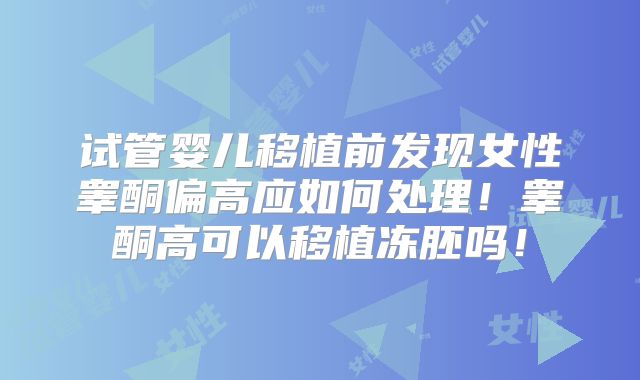 试管婴儿移植前发现女性睾酮偏高应如何处理！睾酮高可以移植冻胚吗！