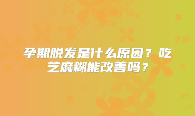 孕期脱发是什么原因？吃芝麻糊能改善吗？
