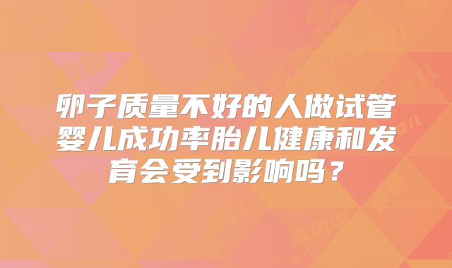 卵子质量不好的人做试管婴儿成功率胎儿健康和发育会受到影响吗？