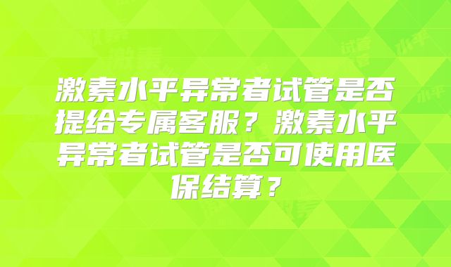 激素水平异常者试管是否提给专属客服?激素水平异常者试管是否可使用医保结算?