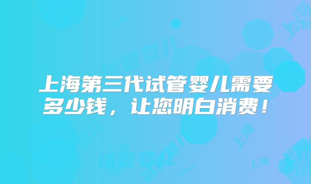 上海第三代试管婴儿需要多少钱，让您明白消费！