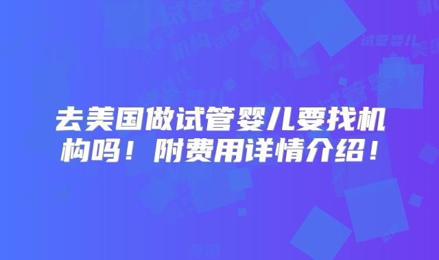 去美国做试管婴儿要找机构吗!附费用详情介绍!
