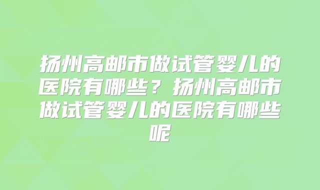 扬州高邮市做试管婴儿的医院有哪些?扬州高邮市做试管婴儿的医院有哪些呢