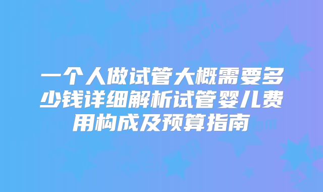 一个人做试管大概需要多少钱详细解析试管婴儿费用构成及预算指南