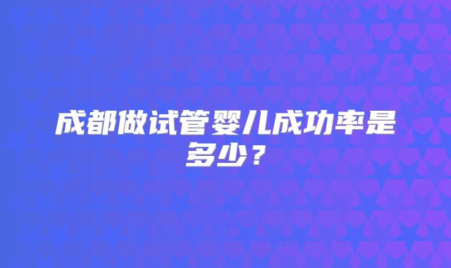成都做试管婴儿成功率是多少？
