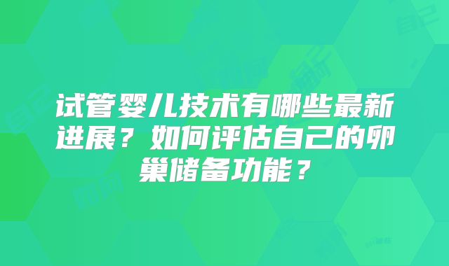 试管婴儿技术有哪些最新进展？如何评估自己的卵巢储备功能？