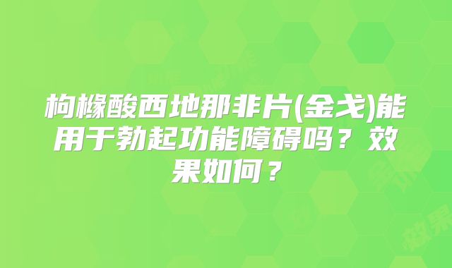枸橼酸西地那非片(金戈)能用于勃起功能障碍吗?效果如何?