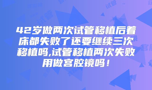 42岁做两次试管移植后着床都失败了还要继续三次移植吗,试管移植两次失败用做宫腔镜吗！