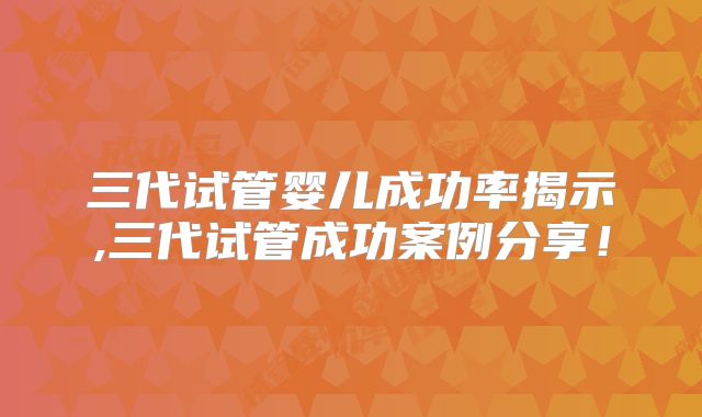 三代试管婴儿成功率揭示,三代试管成功案例分享！
