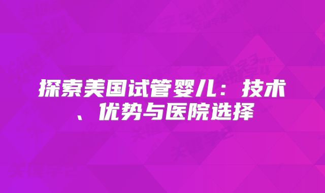 探索美国试管婴儿：技术、优势与医院选择