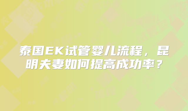 泰国EK试管婴儿流程，昆明夫妻如何提高成功率？