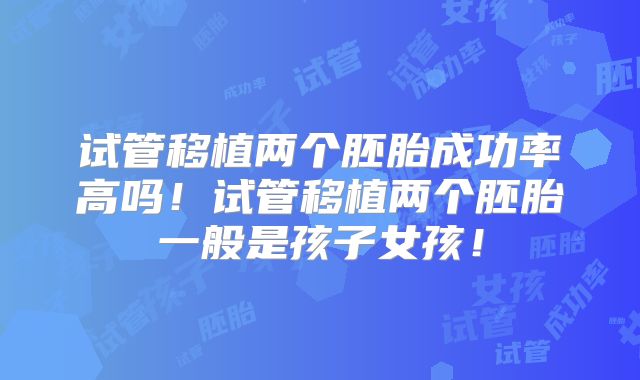 试管移植两个胚胎成功率高吗！试管移植两个胚胎一般是孩子女孩！