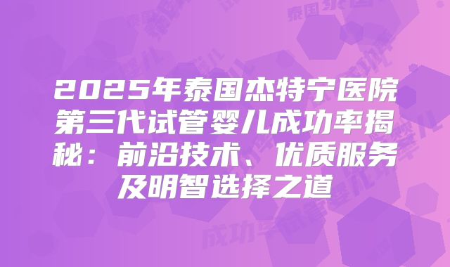 2025年泰国杰特宁医院第三代试管婴儿成功率揭秘：前沿技术、优质服务及明智选择之道