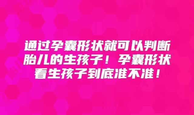 通过孕囊形状就可以判断胎儿的生孩子!孕囊形状看生孩子到底准不准!
