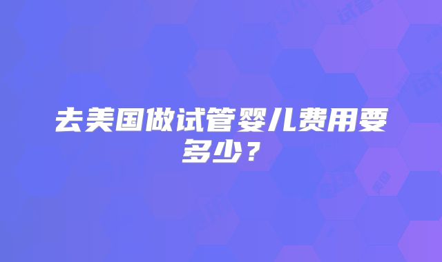 去美国做试管婴儿费用要多少？