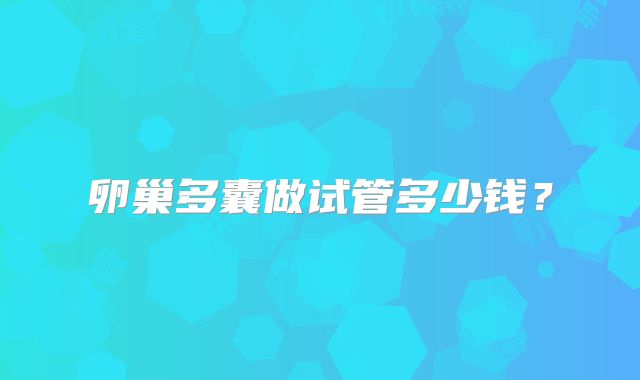 卵巢多囊做试管多少钱？