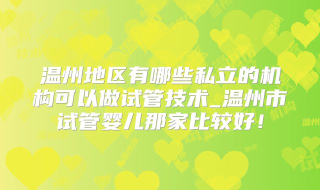 温州地区有哪些私立的机构可以做试管技术_温州市试管婴儿那家比较好！