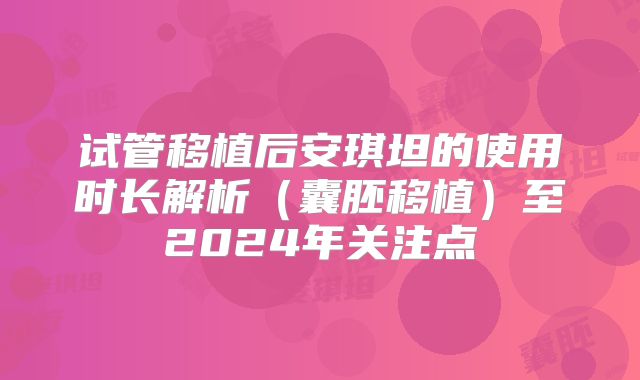 试管移植后安琪坦的使用时长解析（囊胚移植）至2024年关注点