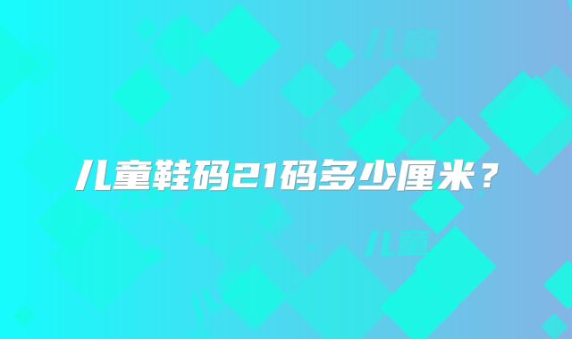 儿童鞋码21码多少厘米?