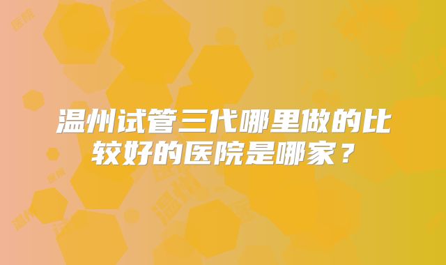 温州试管三代哪里做的比较好的医院是哪家？