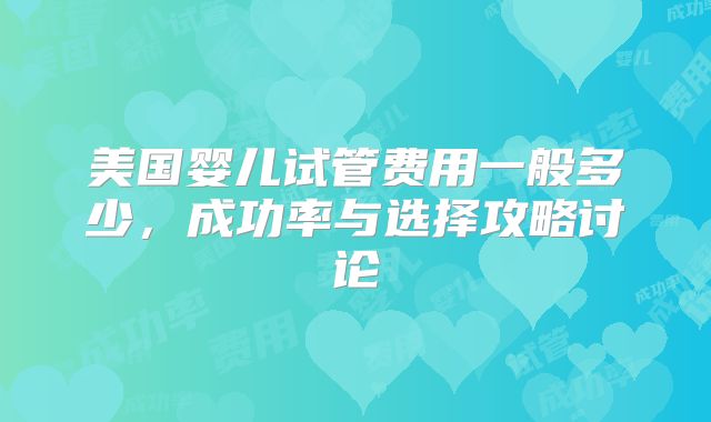 美国婴儿试管费用一般多少，成功率与选择攻略讨论
