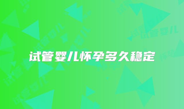 试管婴儿怀孕多久稳定